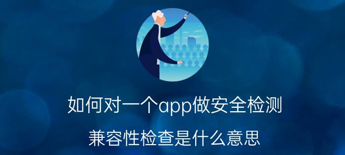 如何对一个app做安全检测 兼容性检查是什么意思？